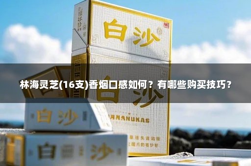 林海灵芝(16支)香烟口感如何？有哪些购买技巧？