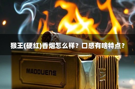 猴王(硬红)香烟怎么样？口感有啥特点？